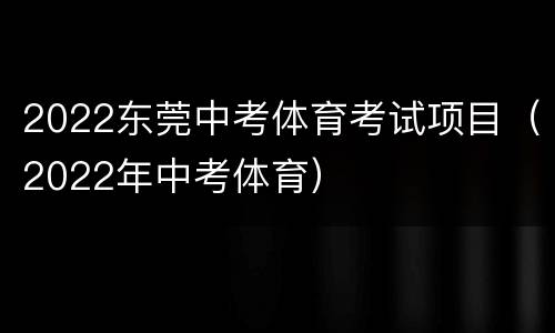 2022东莞中考体育考试项目（2022年中考体育）