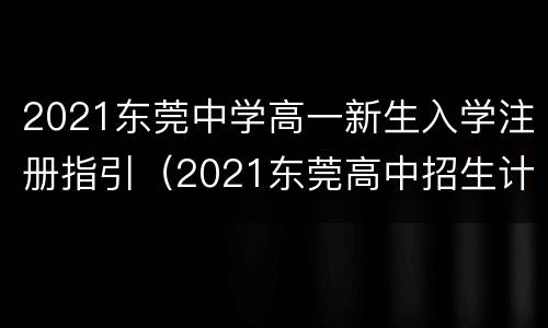 2021东莞中学高一新生入学注册指引（2021东莞高中招生计划）