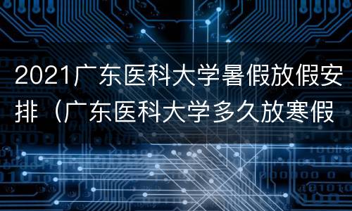 2021广东医科大学暑假放假安排（广东医科大学多久放寒假?2021）