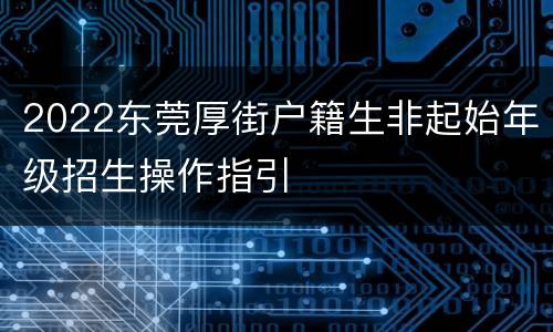 2022东莞厚街户籍生非起始年级招生操作指引