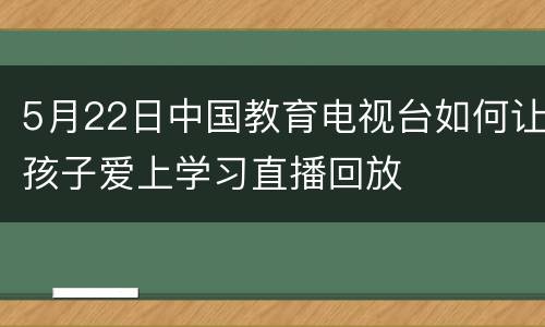 5月22日中国教育电视台如何让孩子爱上学习直播回放