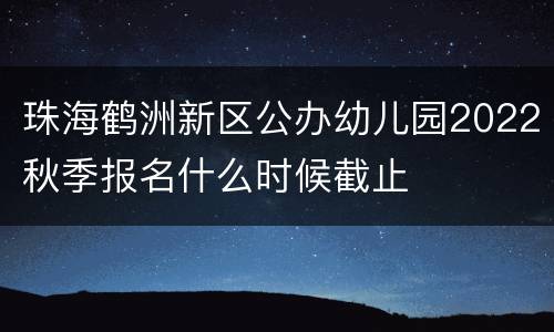 珠海鹤洲新区公办幼儿园2022秋季报名什么时候截止