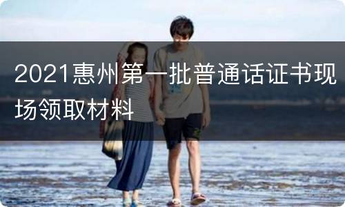 2021惠州第一批普通话证书现场领取材料