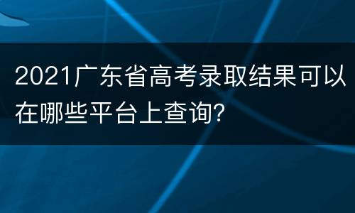 2021广东省高考录取结果可以在哪些平台上查询？