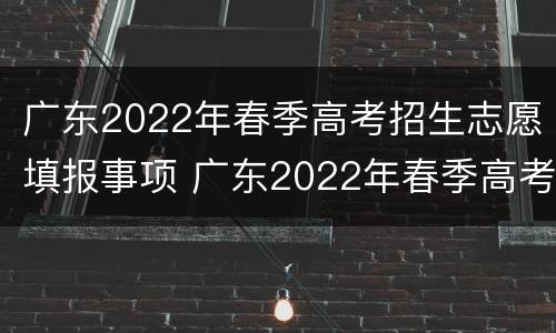 广东2022年春季高考招生志愿填报事项 广东2022年春季高考招生志愿填报事项表