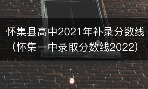 怀集县高中2021年补录分数线（怀集一中录取分数线2022）