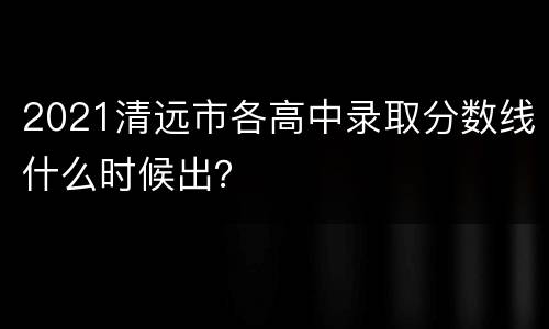2021清远市各高中录取分数线什么时候出？
