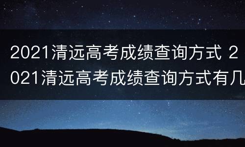 2021清远高考成绩查询方式 2021清远高考成绩查询方式有几种