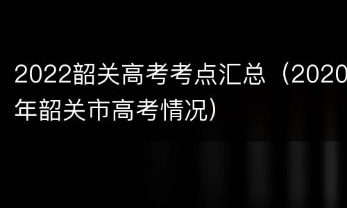 2022韶关高考考点汇总（2020年韶关市高考情况）