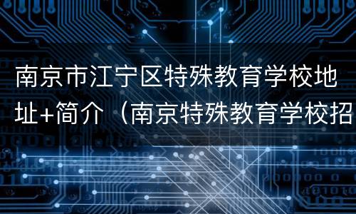 南京市江宁区特殊教育学校地址+简介（南京特殊教育学校招生办电话）
