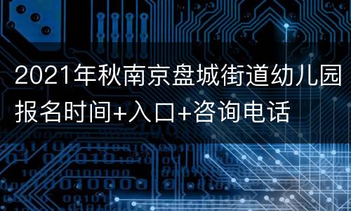 2021年秋南京盘城街道幼儿园报名时间+入口+咨询电话