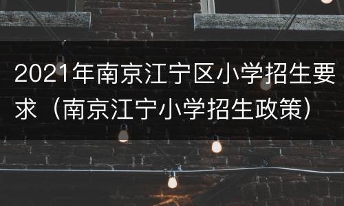 2021年南京江宁区小学招生要求（南京江宁小学招生政策）
