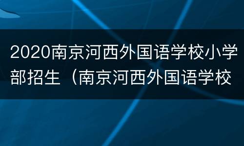 2020南京河西外国语学校小学部招生（南京河西外国语学校划学区吗）