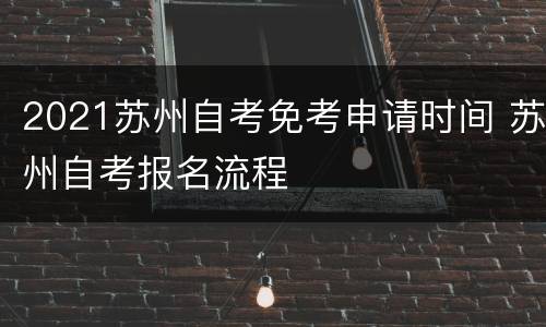 2021苏州自考免考申请时间 苏州自考报名流程
