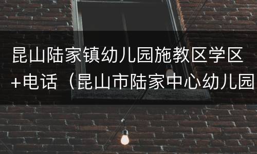 昆山陆家镇幼儿园施教区学区+电话（昆山市陆家中心幼儿园电话）