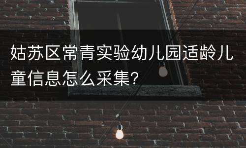 姑苏区常青实验幼儿园适龄儿童信息怎么采集？