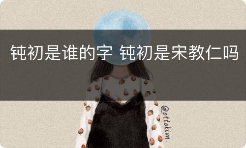 钝初是谁的字 钝初是宋教仁吗