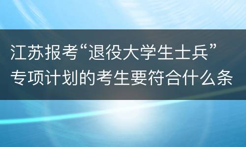 江苏报考“退役大学生士兵”专项计划的考生要符合什么条件？