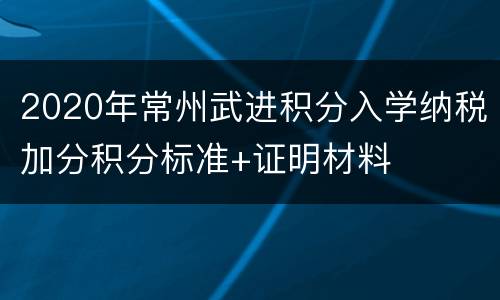 2020年常州武进积分入学纳税加分积分标准+证明材料