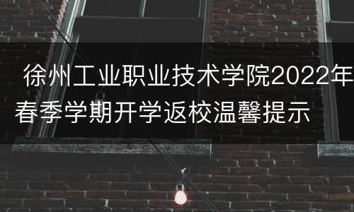  徐州工业职业技术学院2022年春季学期开学返校温馨提示