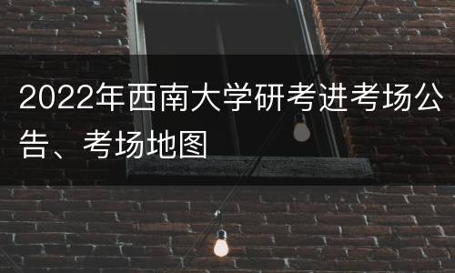 2022年西南大学研考进考场公告、考场地图