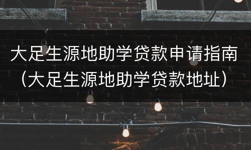 大足生源地助学贷款申请指南（大足生源地助学贷款地址）