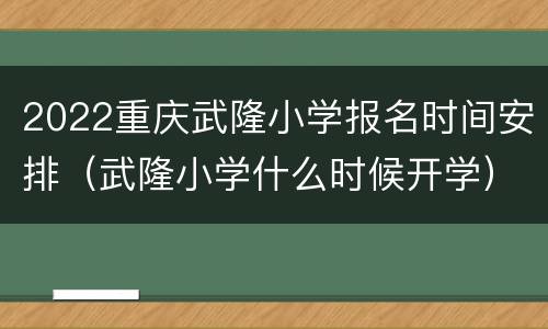2022重庆武隆小学报名时间安排（武隆小学什么时候开学）