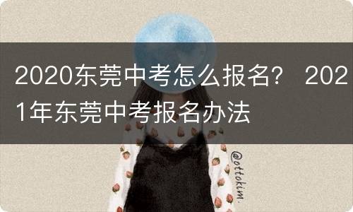 2020东莞中考怎么报名？ 2021年东莞中考报名办法