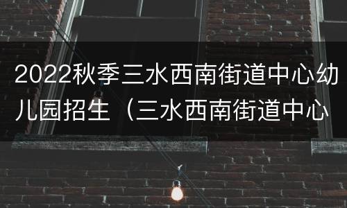 2022秋季三水西南街道中心幼儿园招生（三水西南街道中心幼儿园官网）