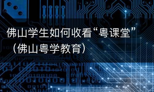 佛山学生如何收看“粤课堂”（佛山粤学教育）