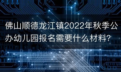 佛山顺德龙江镇2022年秋季公办幼儿园报名需要什么材料？