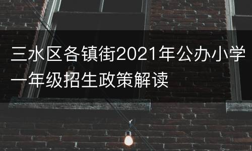 三水区各镇街2021年公办小学一年级招生政策解读