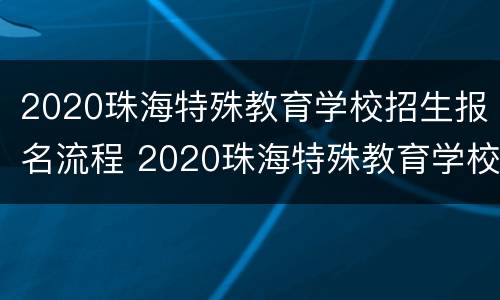 2020珠海特殊教育学校招生报名流程 2020珠海特殊教育学校招生报名流程及时间