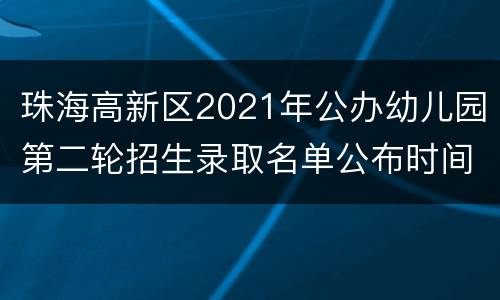 珠海高新区2021年公办幼儿园第二轮招生录取名单公布时间