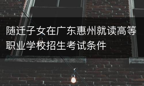 随迁子女在广东惠州就读高等职业学校招生考试条件