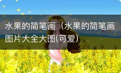 水果的简笔画（水果的简笔画图片大全大图(可爱）