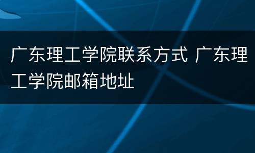 广东理工学院联系方式 广东理工学院邮箱地址