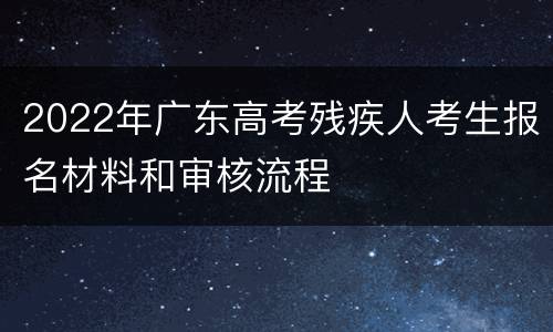 2022年广东高考残疾人考生报名材料和审核流程