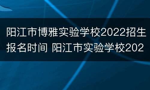 阳江市博雅实验学校2022招生报名时间 阳江市实验学校2020年招生