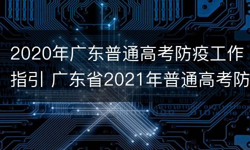 2020年广东普通高考防疫工作指引 广东省2021年普通高考防疫工作指引