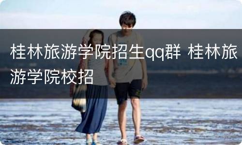 桂林旅游学院招生qq群 桂林旅游学院校招
