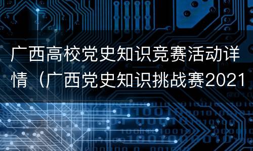 广西高校党史知识竞赛活动详情（广西党史知识挑战赛2021）