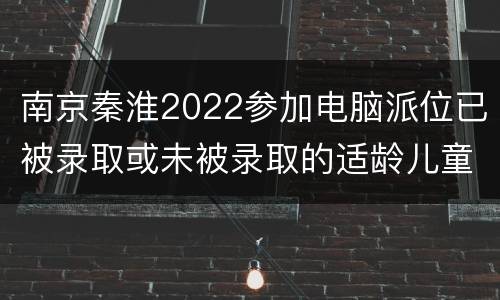 南京秦淮2022参加电脑派位已被录取或未被录取的适龄儿童如何入学？