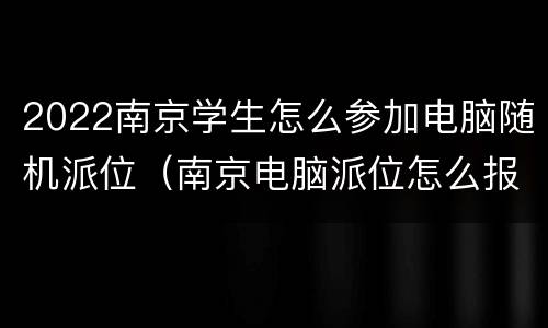 2022南京学生怎么参加电脑随机派位（南京电脑派位怎么报名）
