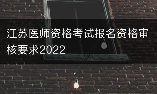 江苏医师资格考试报名资格审核要求2022