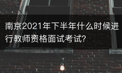 南京2021年下半年什么时候进行教师资格面试考试？