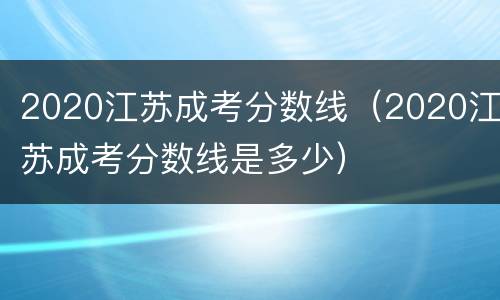 2020江苏成考分数线（2020江苏成考分数线是多少）