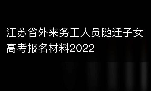 江苏省外来务工人员随迁子女高考报名材料2022