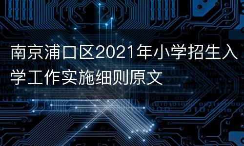 南京浦口区2021年小学招生入学工作实施细则原文