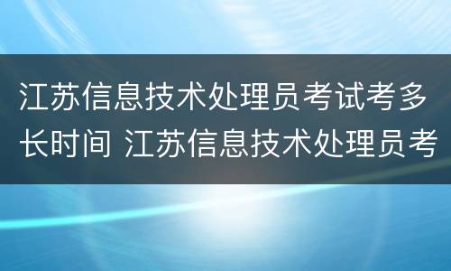 江苏信息技术处理员考试考多长时间 江苏信息技术处理员考试考多长时间啊